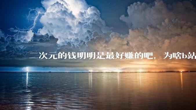 二次元的钱明明是最好赚的吧，为啥b站会亏损到现在呢？